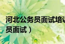 河北公务员面试培训班哪个机构好（河北公务员面试）