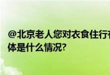 @北京老人您对衣食住行有啥困扰和期盼？告诉我们吧！ 具体是什么情况?