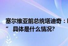 塞尔维亚前总统塔迪奇：欧洲应从战略层面看待“一带一路” 具体是什么情况?