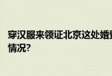 穿汉服来领证北京这处婚登中心七夕文化气息浓 具体是什么情况?