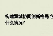 构建双城协同创新格局 包头北京科创基地启动运营 具体是什么情况?