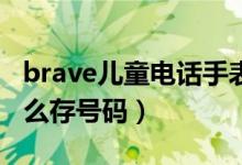 brave儿童电话手表怎么存号码（电话手表怎么存号码）