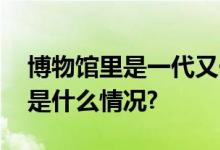 博物馆里是一代又一代人的“显眼包” 具体是什么情况?