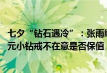 七夕“钻石遇冷”：张雨绮口中的碎钻成香饽饽有人买4000元小钻戒不在意是否保值 具体是什么情况?