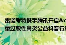 雷诺考特携手腾讯开启"一朵不会过敏的小红花----儿童过敏性鼻炎公益科普行动" 具体是什么情况?