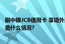 刷中银JCB信用卡 享境外消费返消费金奖励+专属优惠 具体是什么情况?