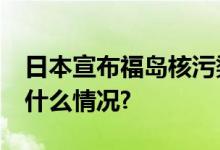 日本宣布福岛核污染水24日开始排海 具体是什么情况?