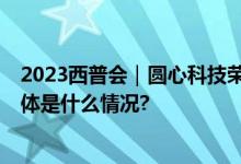 2023西普会｜圆心科技荣获三大奖项 引领全病程新探索 具体是什么情况?