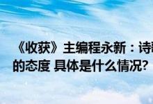 《收获》主编程永新：诗歌离哲学最近它表达了我们对世界的态度 具体是什么情况?