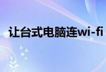 让台式电脑连wi-fi（让台式电脑连上wifi）