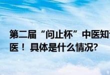 第二届“问止杯”中医知识大赛火热来袭挖掘人才、传承中医！ 具体是什么情况?