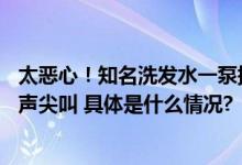 太恶心！知名洗发水一泵挤出50多只虫卵吓得孩子在浴室大声尖叫 具体是什么情况?