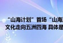 “山海计划”首场“山海沙龙”亮相广州沙面电影推动岭南文化走向五洲四海 具体是什么情况?