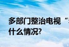 多部门整治电视“套娃”收费等问题 具体是什么情况?