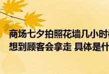 商场七夕拍照花墙几小时被一抢而光工作人员回应：谁也没想到顾客会拿走 具体是什么情况?