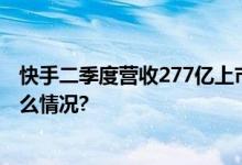 快手二季度营收277亿上市以来首次集团层面盈利 具体是什么情况?