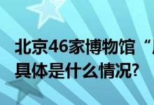 北京46家博物馆“周一不闭馆” 观众热情高 具体是什么情况?