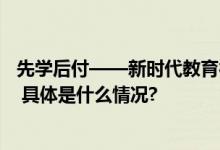 先学后付——新时代教育行业的市场转型与消费者需求响应 具体是什么情况?