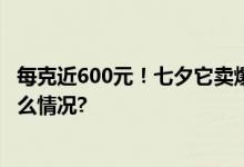 每克近600元！七夕它卖爆了！95后成消费主力！ 具体是什么情况?