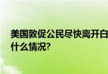 美国敦促公民尽快离开白俄罗斯 发出最高安全警告 具体是什么情况?