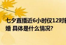 七夕直播近6小时仅12对新人领证？民政局：不实有77对结婚 具体是什么情况?