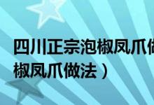 四川正宗泡椒凤爪做法腌制多久（四川正宗泡椒凤爪做法）