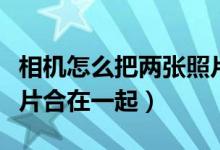 相机怎么把两张照片合在一起（怎么把两张照片合在一起）