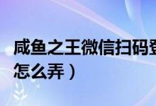 咸鱼之王微信扫码登录怎么弄（微信扫码登录怎么弄）