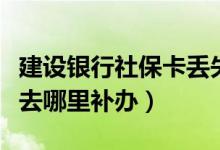 建设银行社保卡丢失去哪里补办（社保卡丢失去哪里补办）