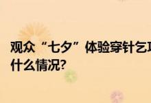 观众“七夕”体验穿针乞巧博物馆“约会”别有韵味 具体是什么情况?