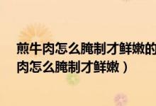 煎牛肉怎么腌制才鲜嫩的家常做法羊肉煎吃的方法?（煎牛肉怎么腌制才鲜嫩）