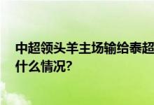 中超领头羊主场输给泰超球队 真为中国男足捏把汗 具体是什么情况?