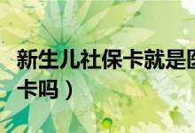 新生儿社保卡就是医保卡吗（社保卡就是医保卡吗）