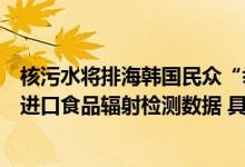 核污水将排海韩国民众“举国囤盐”！澳门将每天公布日本进口食品辐射检测数据 具体是什么情况?