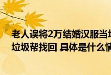 老人误将2万结婚汉服当垃圾扔掉店员急坏！民警顶高温翻垃圾帮找回 具体是什么情况?