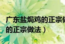 广东盐焗鸡的正宗做法窍门视频（广东盐焗鸡的正宗做法）