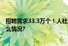 招聘需求33.3万个！人社部推出4个线上招聘专场 具体是什么情况?