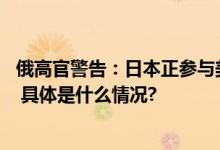 俄高官警告：日本正参与美国地缘政治阴谋 走向军事化道路 具体是什么情况?