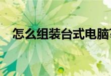 怎么组装台式电脑?（怎么组装台式电脑）