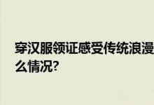 穿汉服领证感受传统浪漫2802对新人七夕结良缘 具体是什么情况?