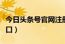 今日头条号官网注册入口（今日头条号注册入口）