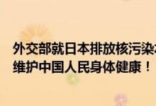 外交部就日本排放核污染水发表谈话：将采取一切必要措施维护中国人民身体健康！ 具体是什么情况?