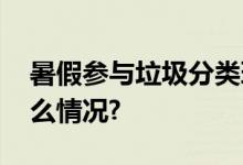 暑假参与垃圾分类环保意识伴我行 具体是什么情况?