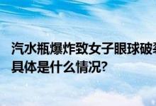 汽水瓶爆炸致女子眼球破裂！厂家回应：或与这一原因有关 具体是什么情况?