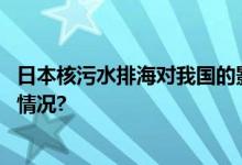 日本核污水排海对我国的影响有多大？专家详解 具体是什么情况?