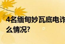 4名缅甸妙瓦底电诈嫌犯被押解回国 具体是什么情况?