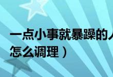 一点小事就暴躁的人是什么病（脾气暴躁易怒怎么调理）