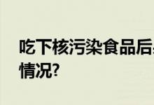 吃下核污染食品后果有多严重？ 具体是什么情况?