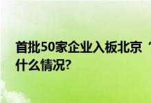 首批50家企业入板北京“专精特新”专板正式开板 具体是什么情况?