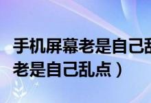 手机屏幕老是自己乱点属于啥情况（手机屏幕老是自己乱点）